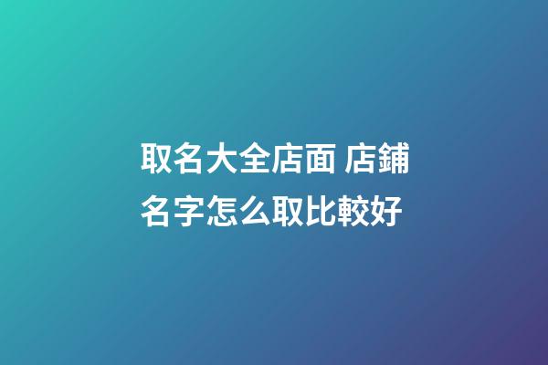 取名大全店面 店鋪名字怎么取比較好-第1張-店鋪起名-玄機(jī)派